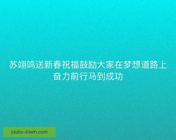 苏翊鸣送新春祝福鼓励大家在梦想道路上奋力前行马到成功