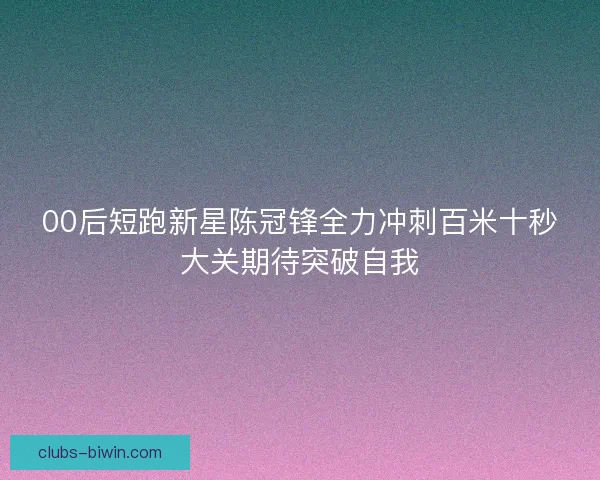 00后短跑新星陈冠锋全力冲刺百米十秒大关期待突破自我