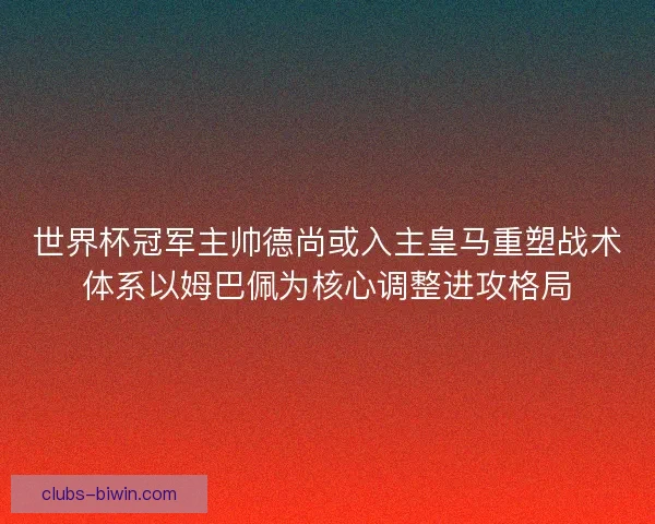 世界杯冠军主帅德尚或入主皇马重塑战术体系以姆巴佩为核心调整进攻格局